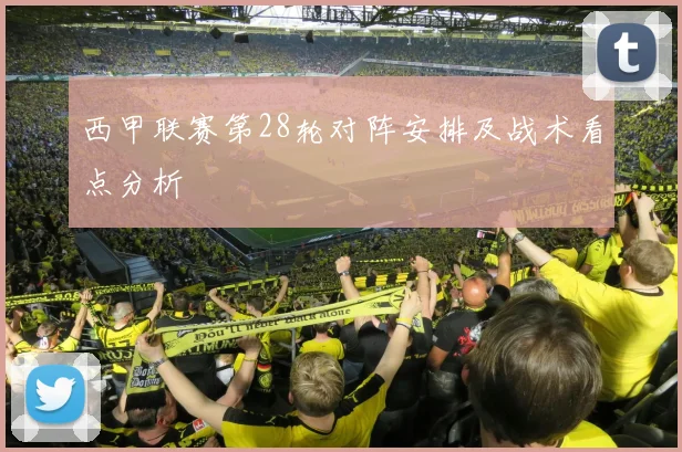 西甲联赛第28轮对阵安排及战术看点分析