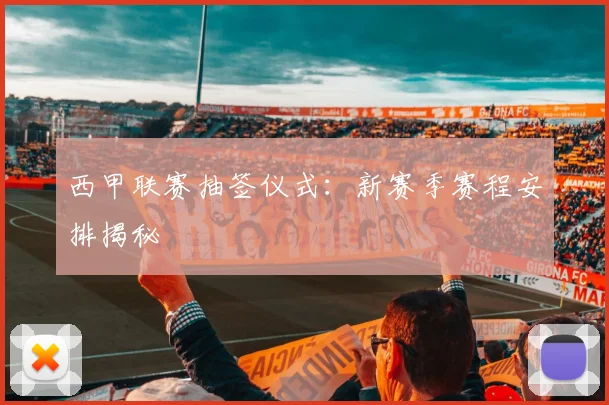 西甲联赛抽签仪式：新赛季赛程安排揭秘