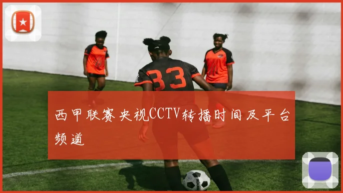 西甲联赛央视CCTV转播时间及平台频道