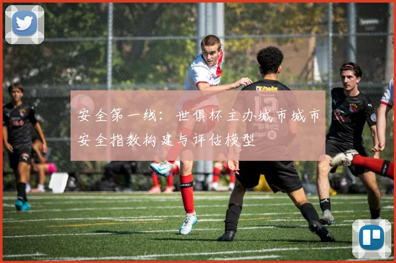 安全第一线：世俱杯主办城市城市安全指数构建与评估模型