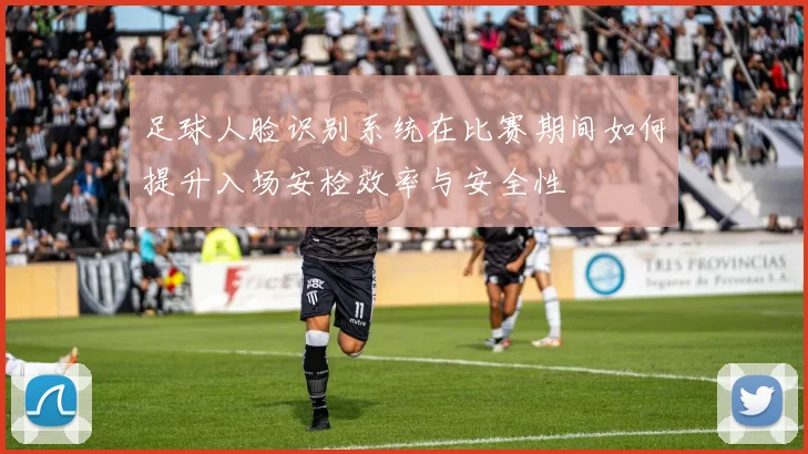 足球人脸识别系统在比赛期间如何提升入场安检效率与安全性