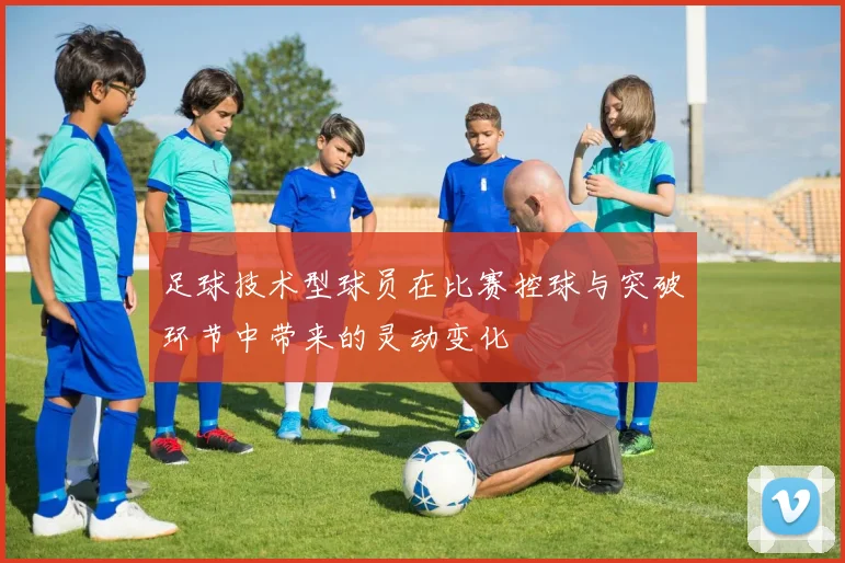 足球技术型球员在比赛控球与突破环节中带来的灵动变化