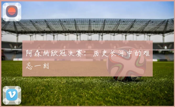 阿森纳欧冠决赛：历史长河中的难忘一刻