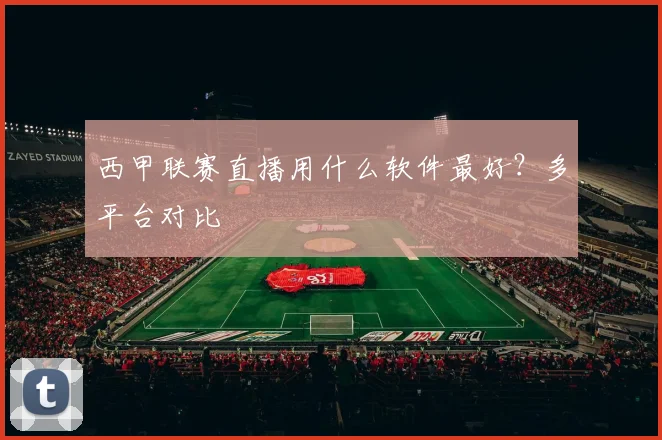 西甲联赛直播用什么软件最好？多平台对比