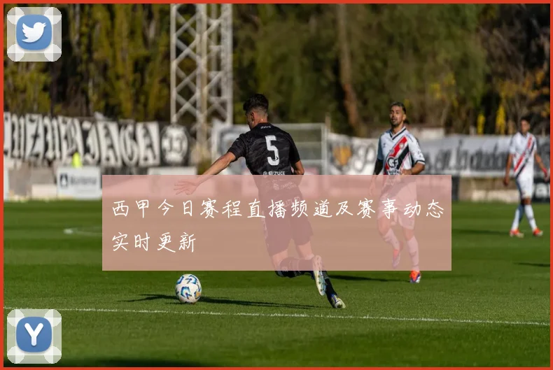 西甲今日赛程直播频道及赛事动态实时更新
