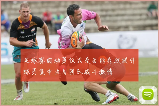 足球赛前动员仪式是否能有效提升球员集中力与团队战斗激情