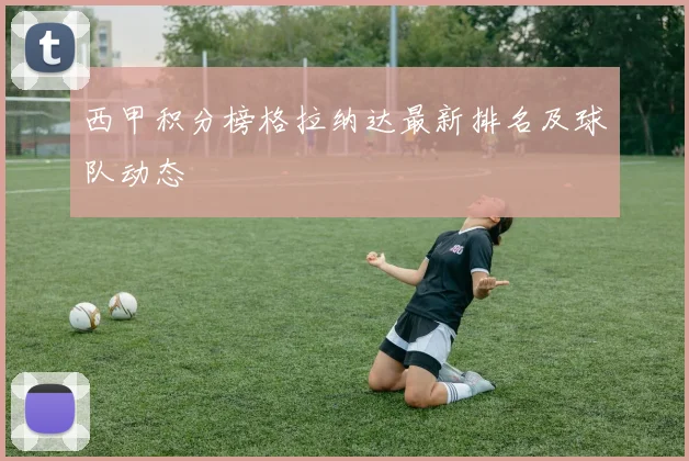 西甲积分榜格拉纳达最新排名及球队动态
