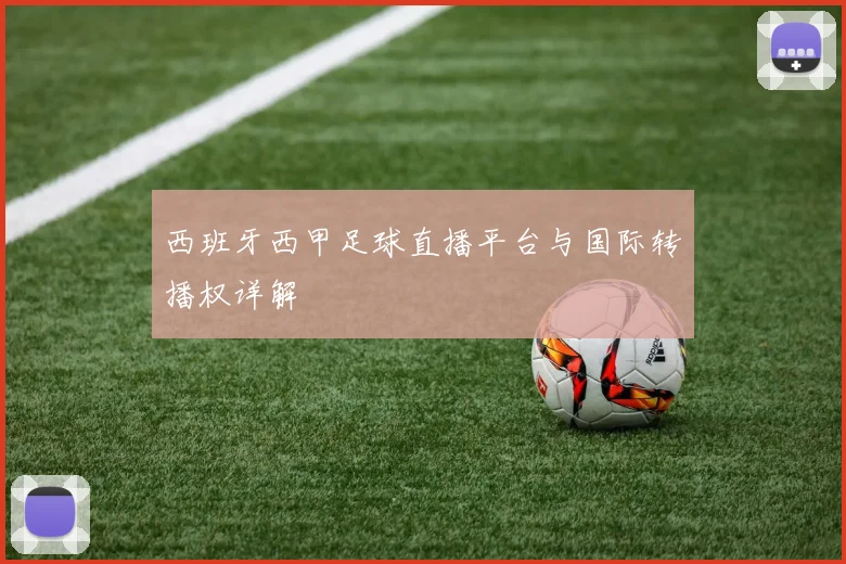 西班牙西甲足球直播平台与国际转播权详解