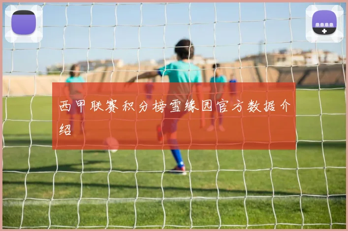 西甲联赛积分榜雪缘园官方数据介绍