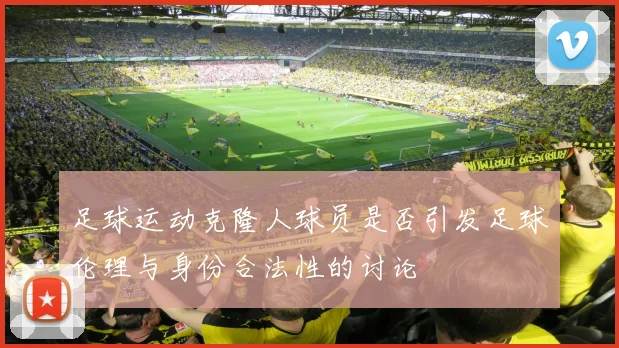 足球运动克隆人球员是否引发足球伦理与身份合法性的讨论