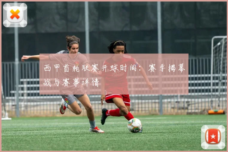 西甲首轮联赛开球时间：赛季揭幕战与赛事详情